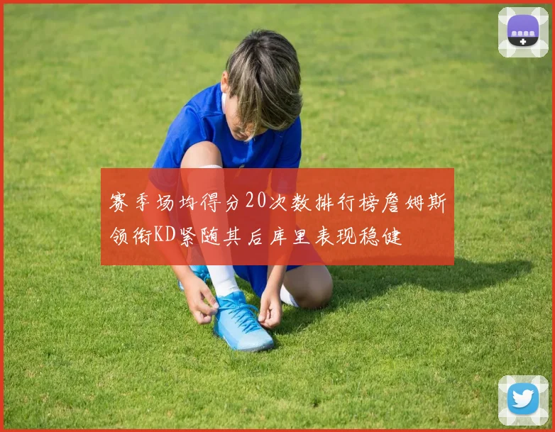 赛季场均得分20次数排行榜詹姆斯领衔KD紧随其后库里表现稳健