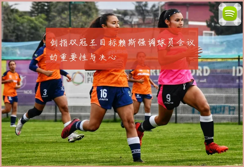 剑指双冠王目标赖斯强调球员会议的重要性与决心
