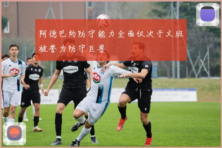 阿德巴约防守能力全面仅次于文班被誉为防守巨兽