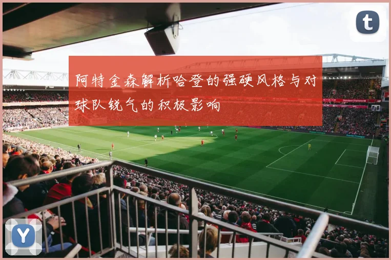 阿特金森解析哈登的强硬风格与对球队锐气的积极影响