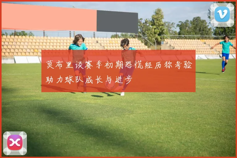 莫布里谈赛季初期恐慌经历称考验助力球队成长与进步
