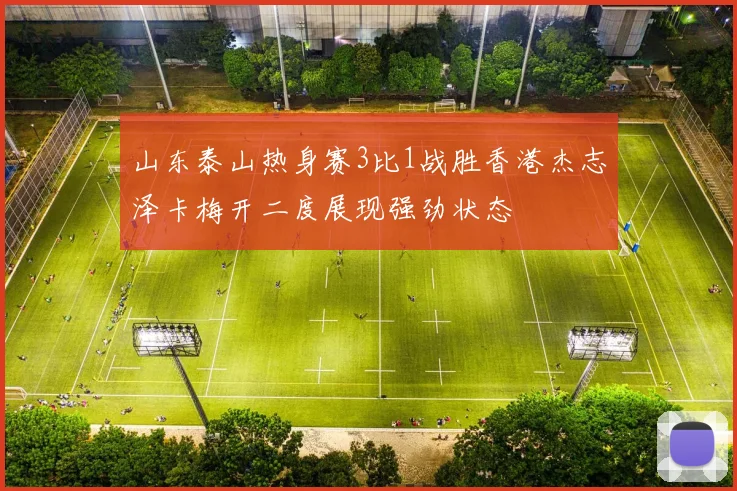 山东泰山热身赛3比1战胜香港杰志泽卡梅开二度展现强劲状态
