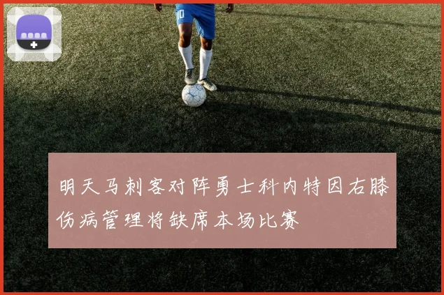 明天马刺客对阵勇士科内特因右膝伤病管理将缺席本场比赛