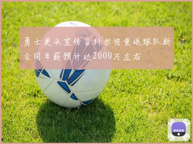 勇士更衣室传言科尔将重返球队新合同年薪预计达2000万左右