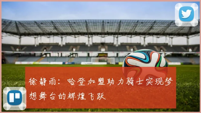 徐静雨：哈登加盟助力骑士实现梦想舞台的辉煌飞跃