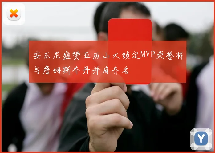 安东尼盛赞亚历山大锁定MVP荣誉将与詹姆斯乔丹并肩齐名