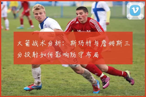 火箭战术分析：斯玛特与詹姆斯三分投射如何影响防守布局