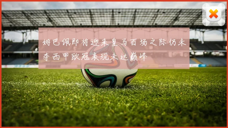 姆巴佩即将迎来皇马百场之际仍未夺西甲欧冠表现未达巅峰