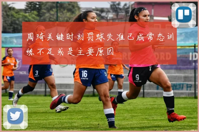 周琦关键时刻罚球失准已成常态训练不足或是主要原因