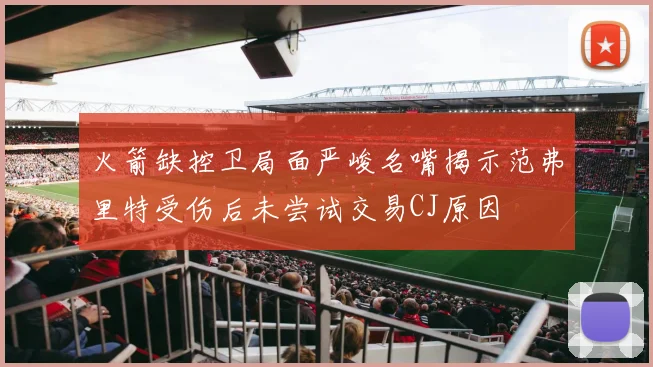 火箭缺控卫局面严峻名嘴揭示范弗里特受伤后未尝试交易CJ原因