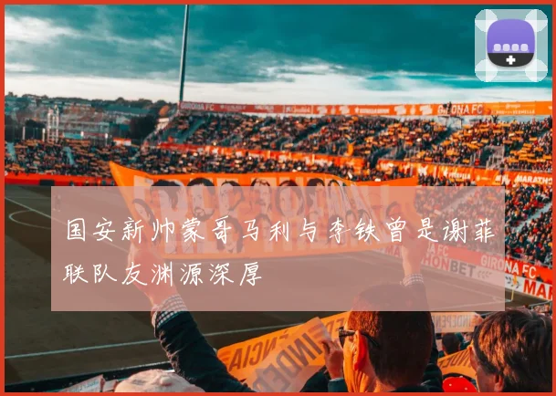 国安新帅蒙哥马利与李铁曾是谢菲联队友渊源深厚