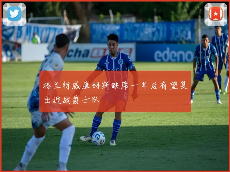 格兰特威廉姆斯缺席一年后有望复出迎战爵士队