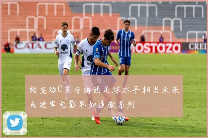 约克称C罗与梅西足球水平相当未来或进军电影界如速激系列