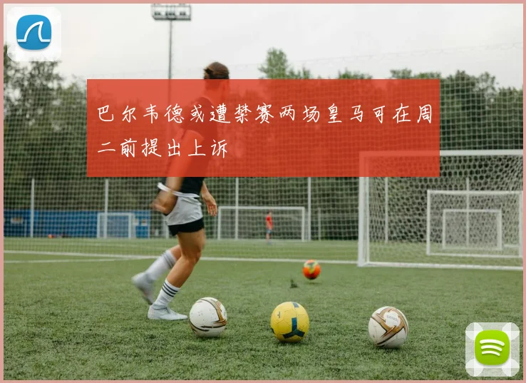 巴尔韦德或遭禁赛两场皇马可在周二前提出上诉