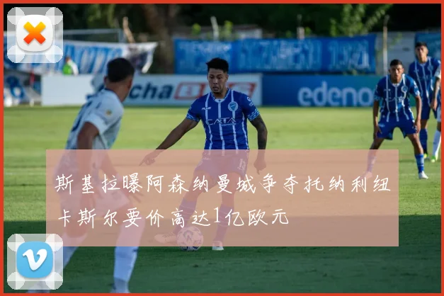 斯基拉曝阿森纳曼城争夺托纳利纽卡斯尔要价高达1亿欧元