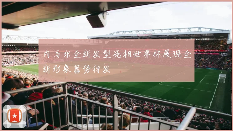 内马尔全新发型亮相世界杯展现全新形象蓄势待发