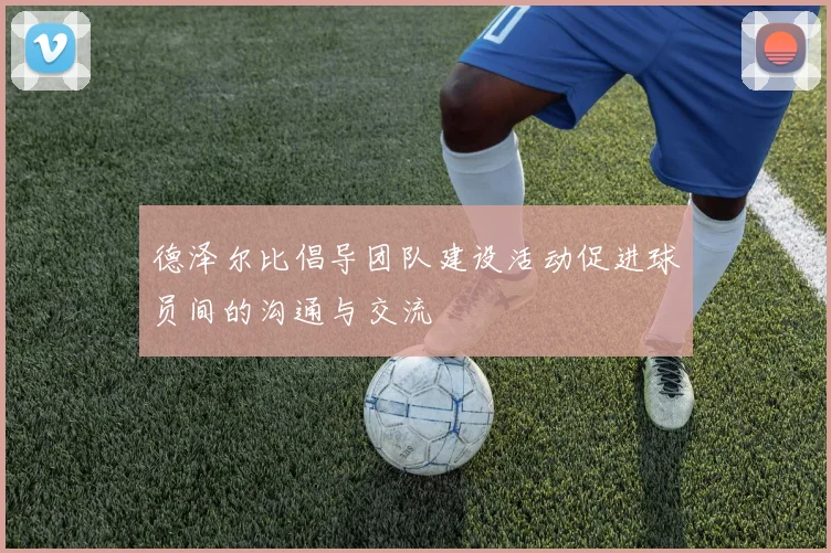 德泽尔比倡导团队建设活动促进球员间的沟通与交流