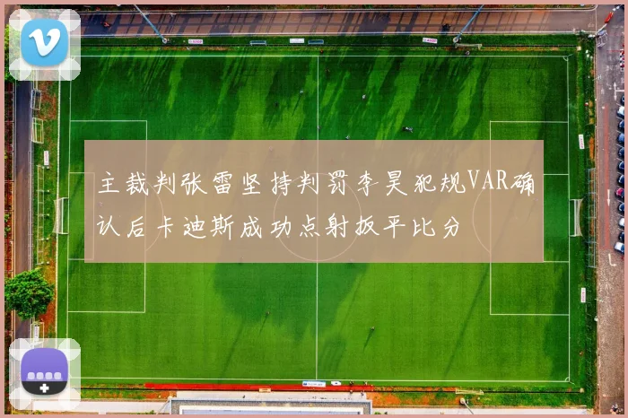 主裁判张雷坚持判罚李昊犯规VAR确认后卡迪斯成功点射扳平比分