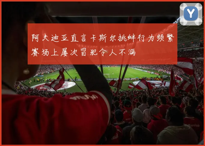 阿夫迪亚直言卡斯尔挑衅行为频繁赛场上屡次冒犯令人不满