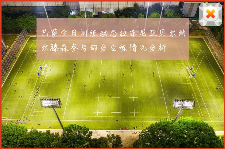 巴萨今日训练动态拉菲尼亚贝尔纳尔滕森参与部分合练情况分析