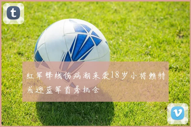红军锋线伤病潮来袭18岁小将赖特或迎蓝军首秀机会