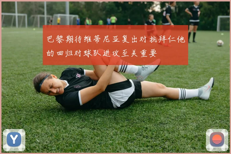 巴黎期待维蒂尼亚复出对抗拜仁他的回归对球队进攻至关重要