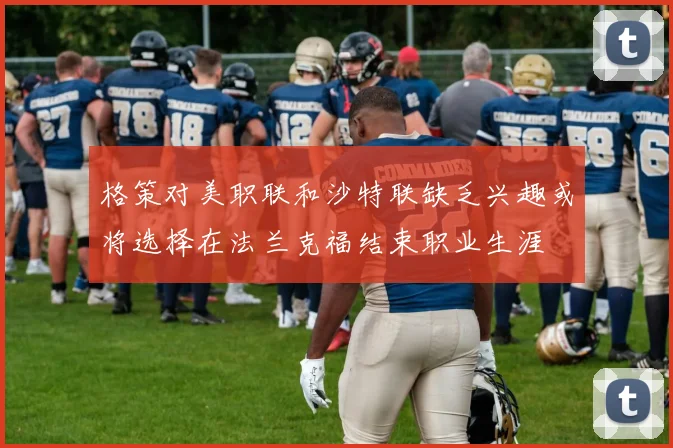 格策对美职联和沙特联缺乏兴趣或将选择在法兰克福结束职业生涯