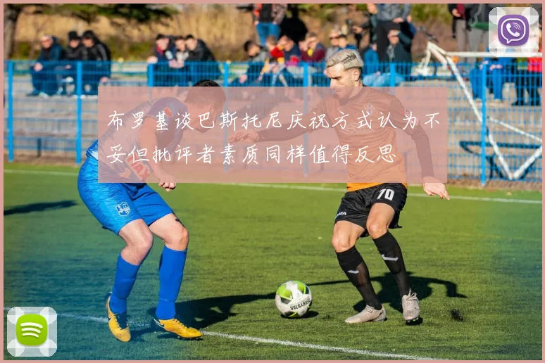 布罗基谈巴斯托尼庆祝方式认为不妥但批评者素质同样值得反思