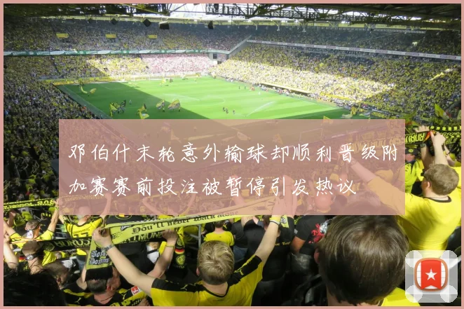 邓伯什末轮意外输球却顺利晋级附加赛赛前投注被暂停引发热议