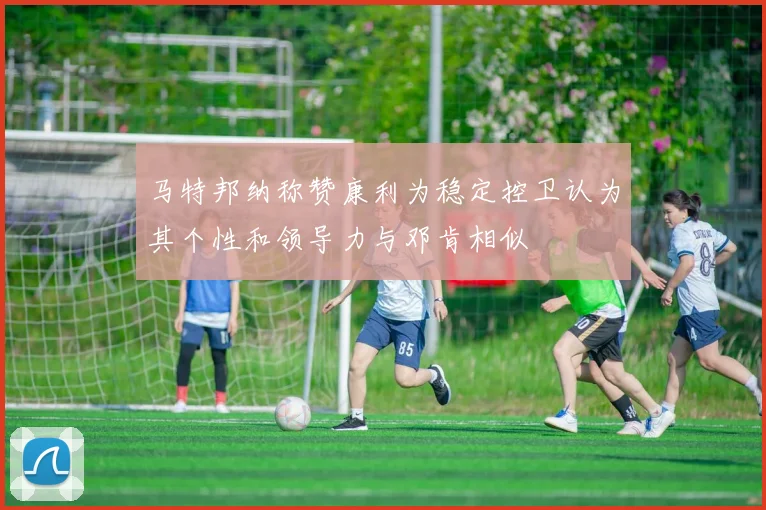 马特邦纳称赞康利为稳定控卫认为其个性和领导力与邓肯相似