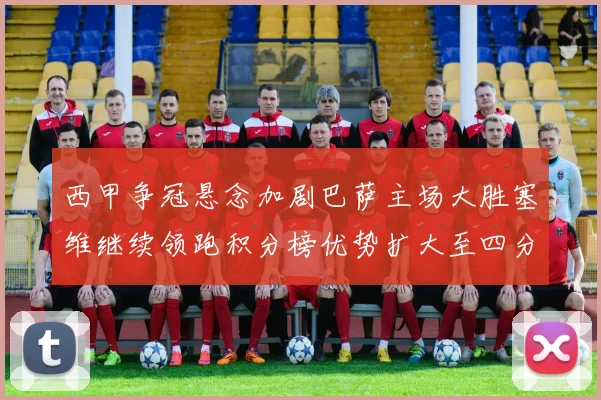 西甲争冠悬念加剧巴萨主场大胜塞维继续领跑积分榜优势扩大至四分