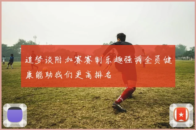 追梦谈附加赛赛制乐趣强调全员健康能助我们更高排名
