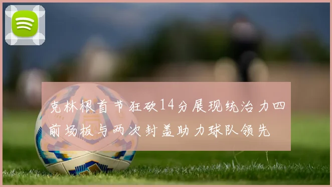 克林根首节狂砍14分展现统治力四前场板与两次封盖助力球队领先