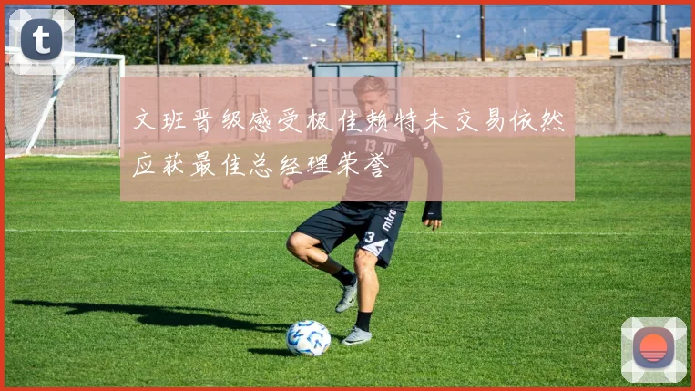 文班晋级感受极佳赖特未交易依然应获最佳总经理荣誉