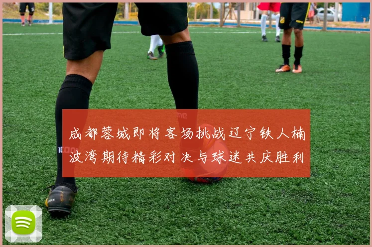 成都蓉城即将客场挑战辽宁铁人楠波湾期待精彩对决与球迷共庆胜利